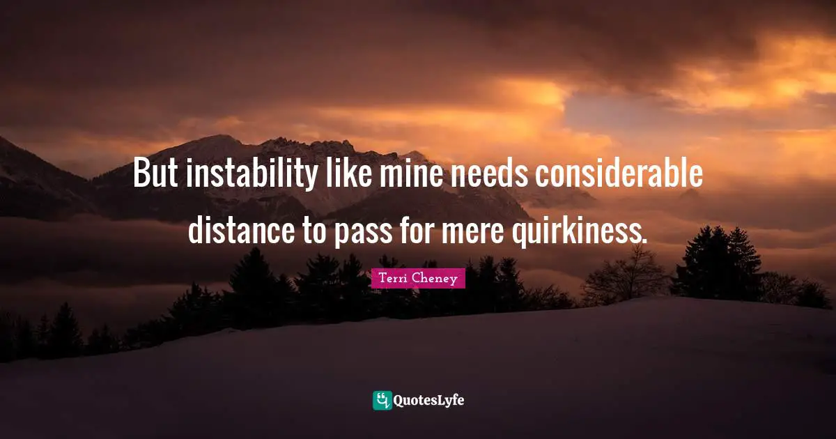 But instability like mine needs considerable distance to pass for mere quirkiness.