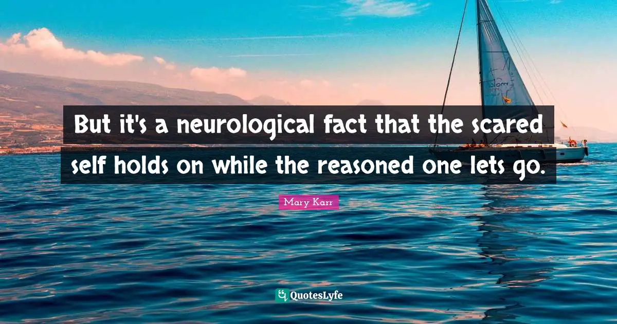 But it's a neurological fact that the scared self holds on while the reasoned one lets go.