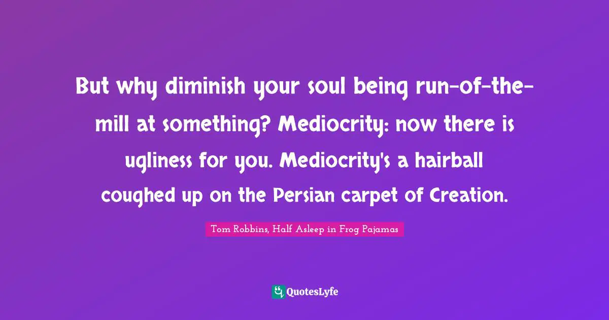 Tom Robbins Quotes: "But why diminish your soul being run-of-the-mill at something? Mediocrity: now there is ugliness for you. Mediocrity's a hairball coughed up on the Persian carpet of Creation."