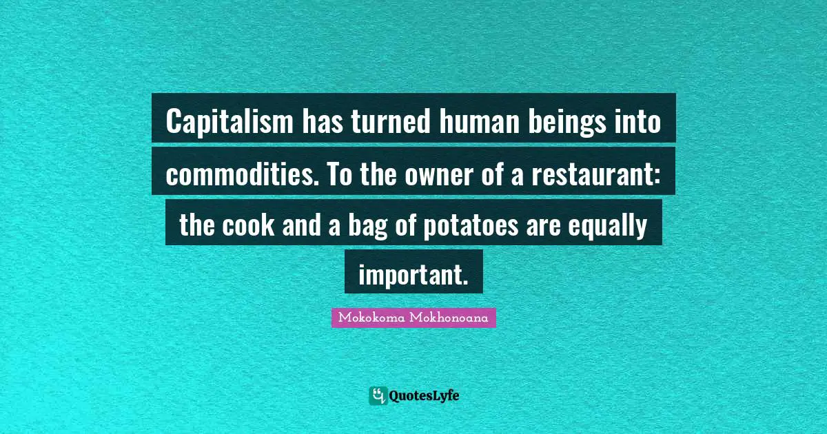 Capitalism has turned human beings into commodities. To the owner of a restaurant: the cook and a bag of potatoes are equally important.