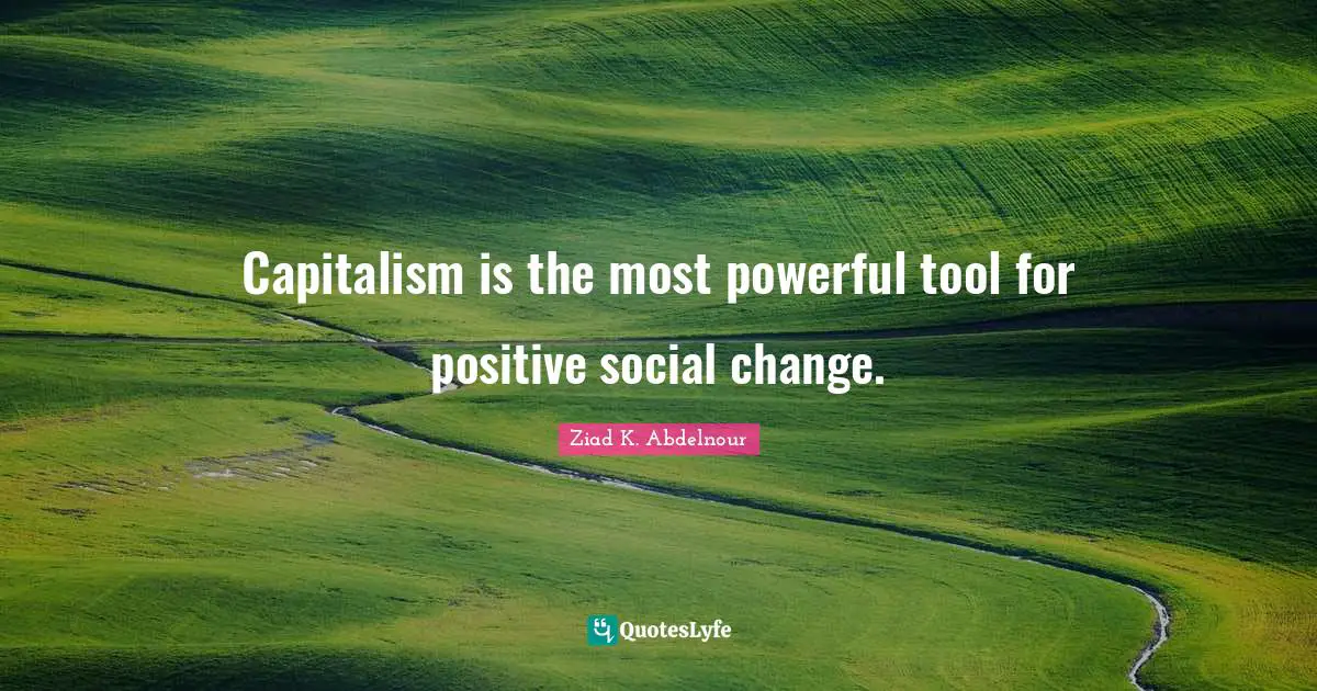 Capitalism is the most powerful tool for positive social change.