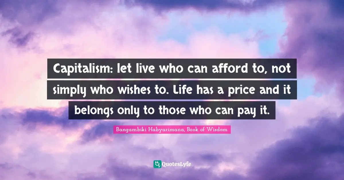 Capitalism: let live who can afford to, not simply who wishes to. Life has a price and it belongs only to those who can pay it.