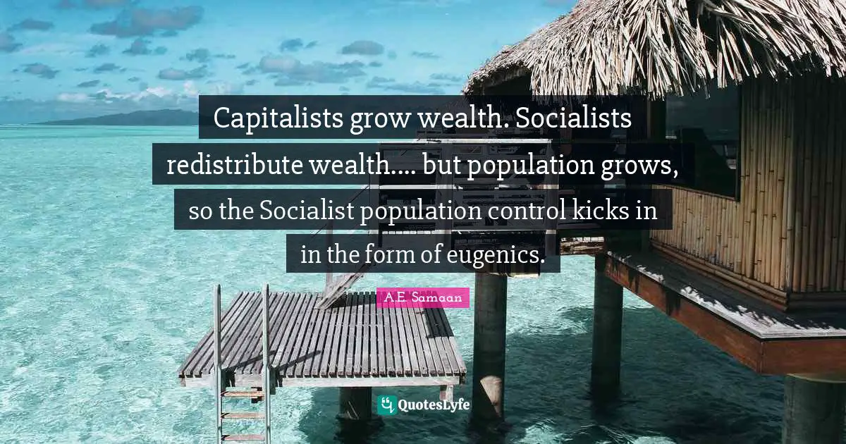 A.E. Samaan Quotes: "Capitalists grow wealth. Socialists redistribute wealth.... but population grows, so the Socialist population control kicks in in the form of eugenics."