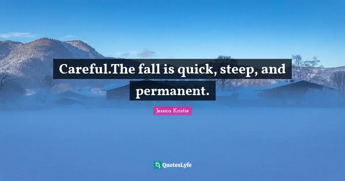 Careful.The fall is quick, steep, and permanent.