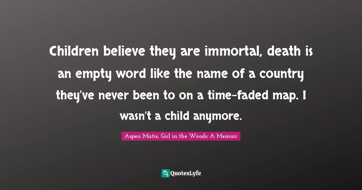Aspen Matis, Girl In The Woods: A Memoir Quotes: "Children believe they are immortal, death is an empty word like the name of a country they’ve never been to on a time-faded map. I wasn’t a child anymore."