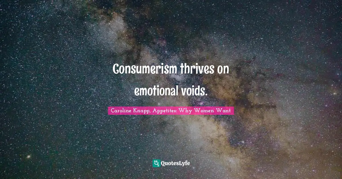 Consumerism thrives on emotional voids.