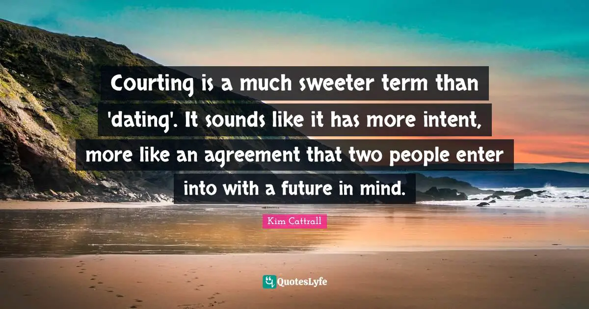 Courting is a much sweeter term than 'dating'. It sounds like it has more intent, more like an agreement that two people enter into with a future in mind.