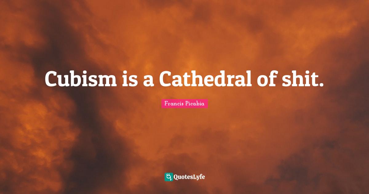 Francis Picabia Quotes: "Cubism is a Cathedral of shit."