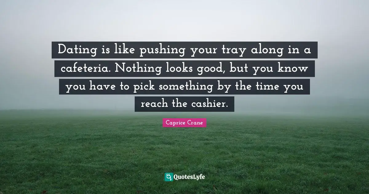 Dating is like pushing your tray along in a cafeteria. Nothing looks good, but you know you have to pick something by the time you reach the cashier.