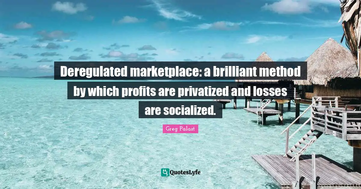 Deregulated marketplace: a brilliant method by which profits are privatized and losses are socialized.