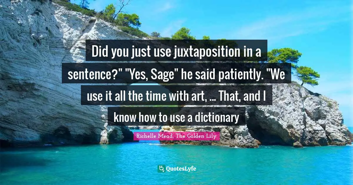 Richelle Mead, The Golden Lily Quotes: "Did you just use juxtaposition in a sentence?" "Yes, Sage" he said patiently. "We use it all the time with art, ... That, and I know how to use a dictionary"