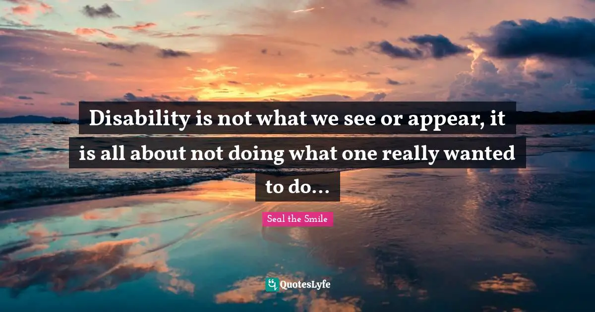 Disability is not what we see or appear, it is all about not doing what one really wanted to do...