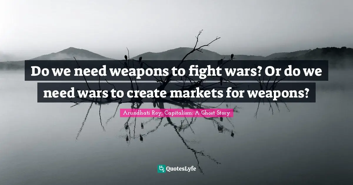 Do we need weapons to fight wars? Or do we need wars to create markets for weapons?