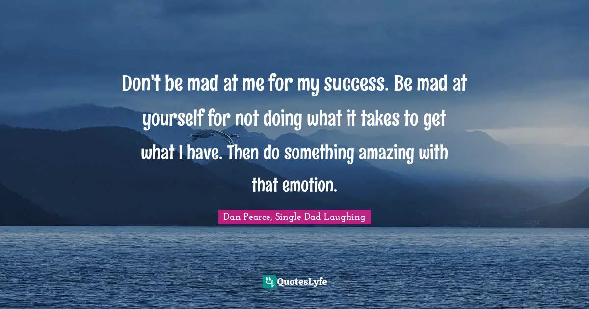 Don't be mad at me for my success. Be mad at yourself for not doing what it takes to get what I have. Then do something amazing with that emotion.