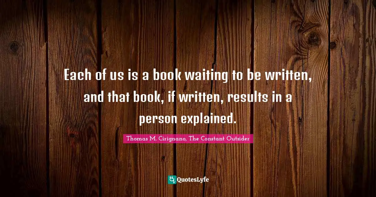 Each of us is a book waiting to be written, and that book, if written, results in a person explained.