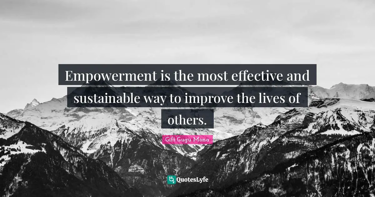 Empowerment is the most effective and sustainable way to improve the lives of others.