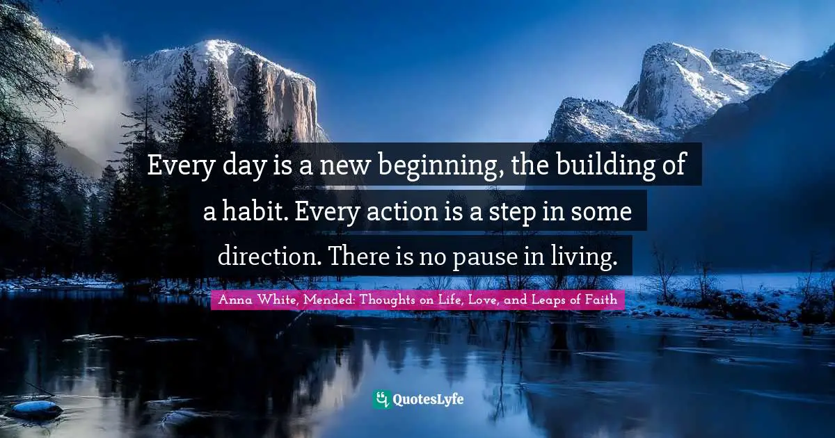 Every day is a new beginning, the building of a habit. Every action is a step in some direction. There is no pause in living.