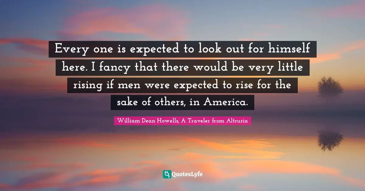 Every one is expected to look out for himself here. I fancy that there would be very little rising if men were expected to rise for the sake of others, in America.