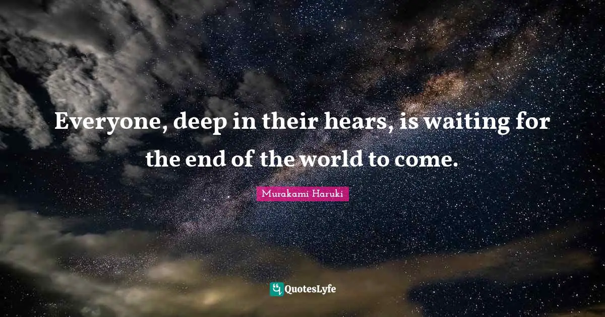 Everyone, deep in their hears, is waiting for the end of the world to come.