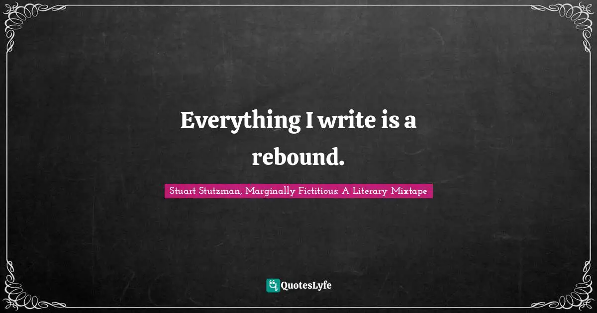Everything I write is a rebound.