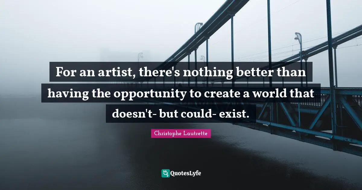 For an artist, there's nothing better than having the opportunity to create a world that doesn't- but could- exist.
