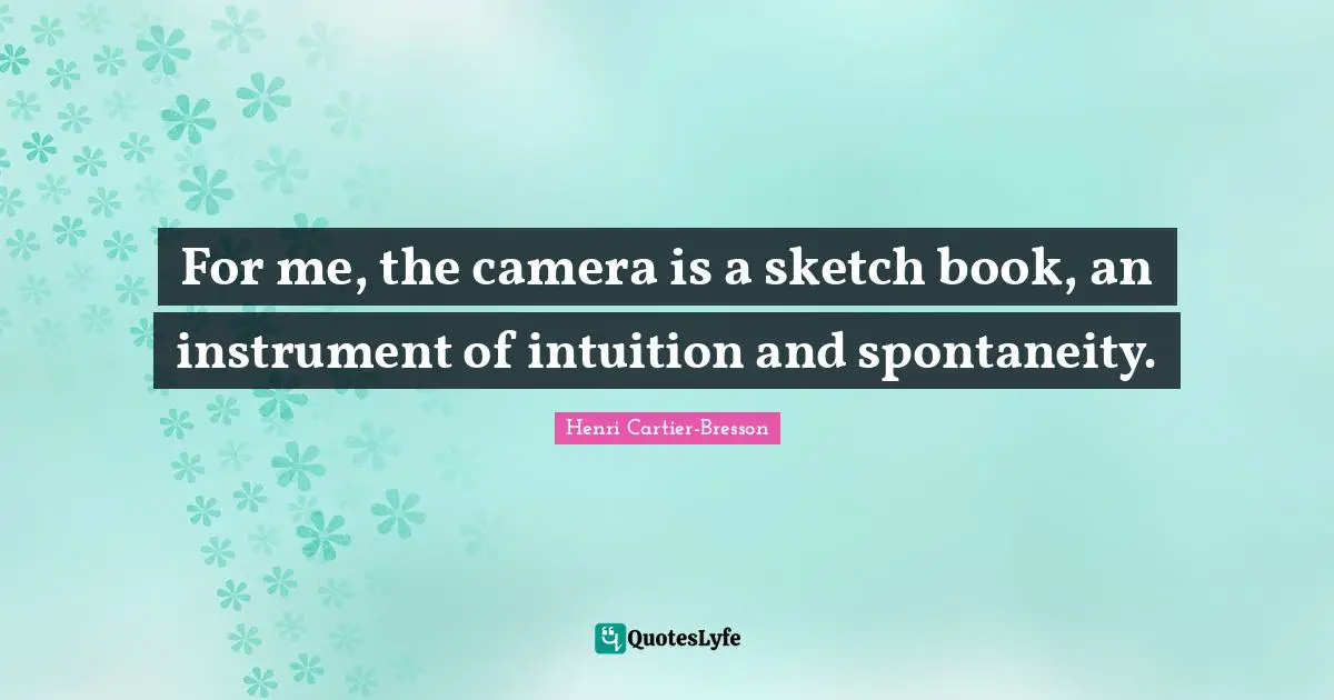 For me, the camera is a sketch book, an instrument of intuition and spontaneity.