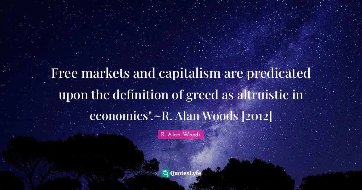R. Alan Woods Quotes: "Free markets and capitalism are predicated upon the definition of greed as altruistic in economics".~R. Alan Woods [2012]"