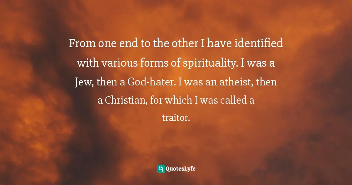 From one end to the other I have identified with various forms of spirituality. I was a Jew, then a God-hater. I was an atheist, then a Christian, for which I was called a traitor.