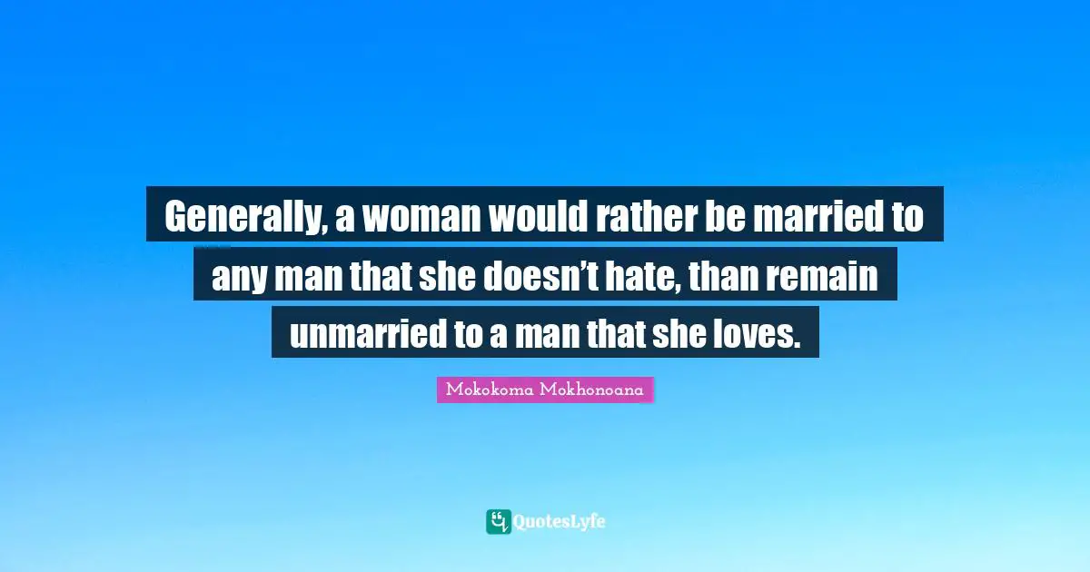 Generally, a woman would rather be married to any man that she doesn’t hate, than remain unmarried to a man that she loves.