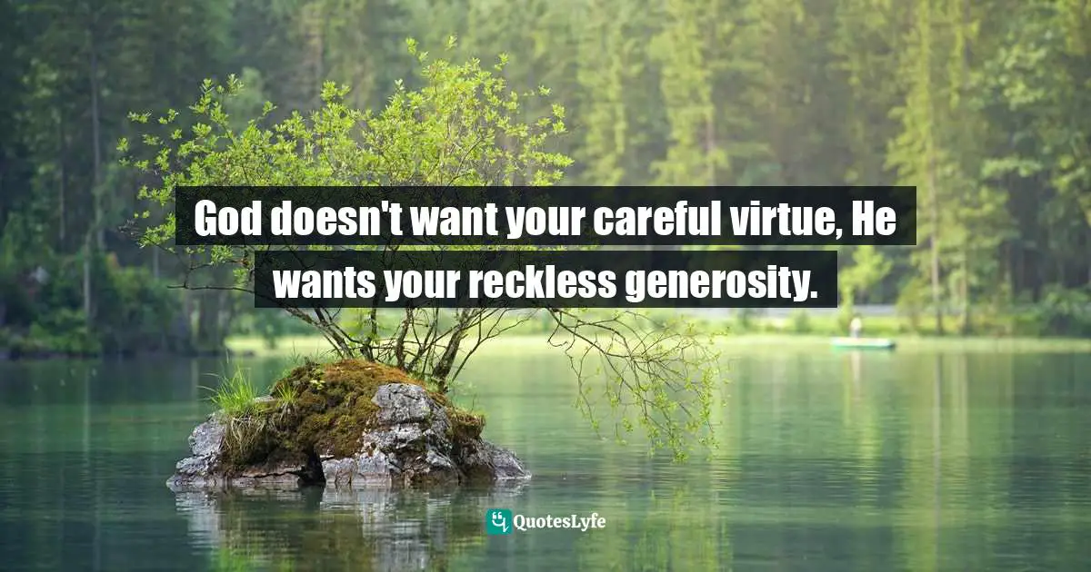 God doesn't want your careful virtue, He wants your reckless generosity.