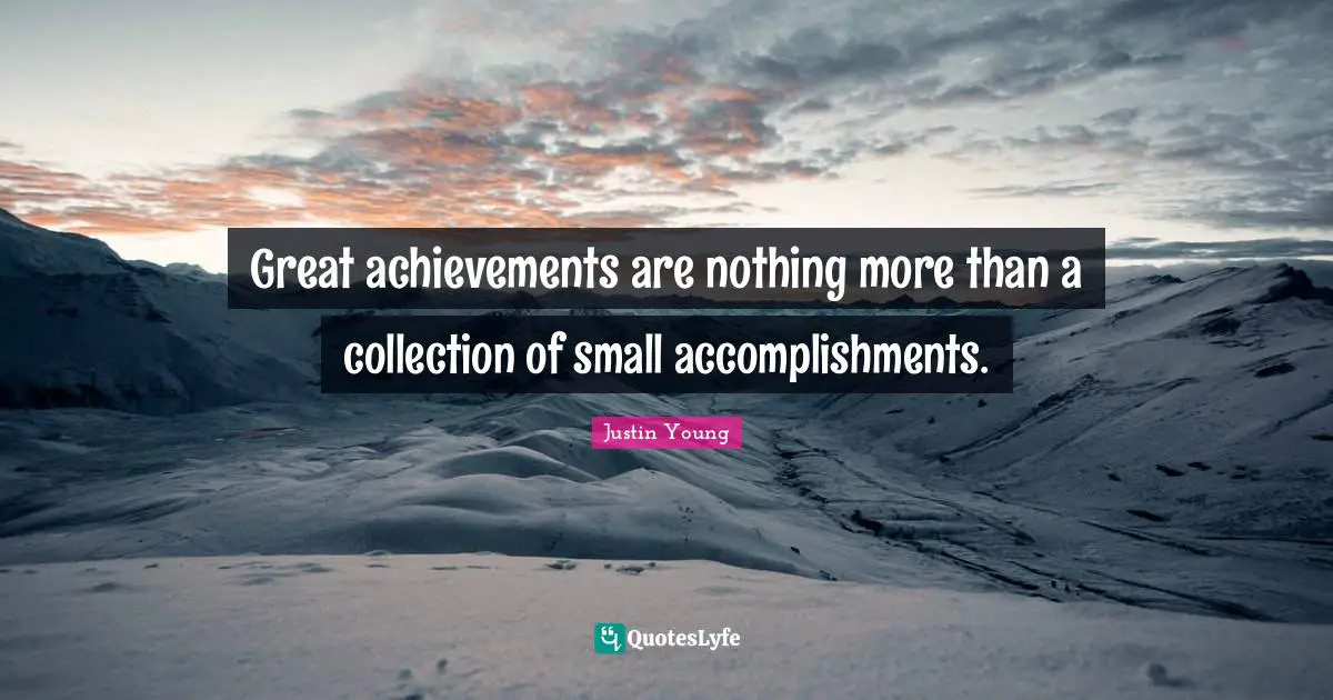 Great achievements are nothing more than a collection of small accomplishments.