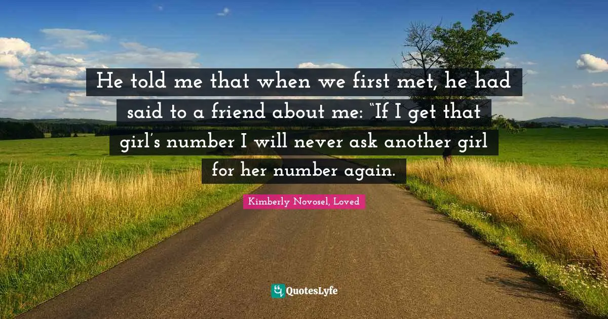 He told me that when we first met, he had said to a friend about me: “If I get that girl’s number I will never ask another girl for her number again.