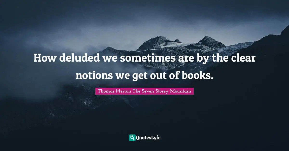 Thomas Merton, The Seven Storey Mountain Quotes: "How deluded we sometimes are by the clear notions we get out of books."