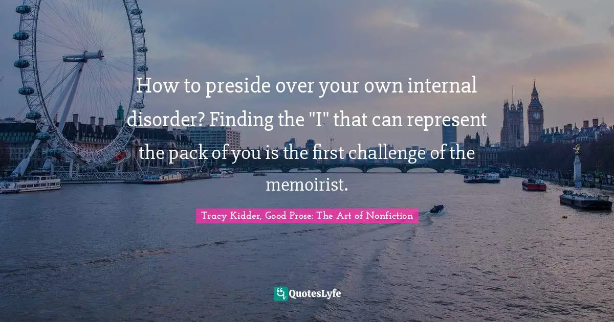 How to preside over your own internal disorder? Finding the "I" that can represent the pack of you is the first challenge of the memoirist.