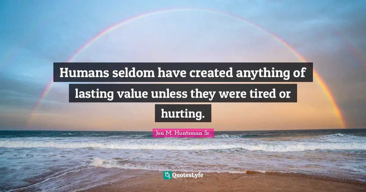 Humans seldom have created anything of lasting value unless they were tired or hurting.