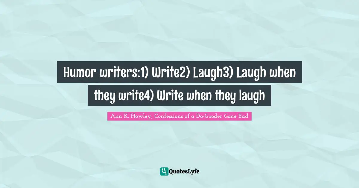 Humor writers:1) Write2) Laugh3) Laugh when they write4) Write when they laugh
