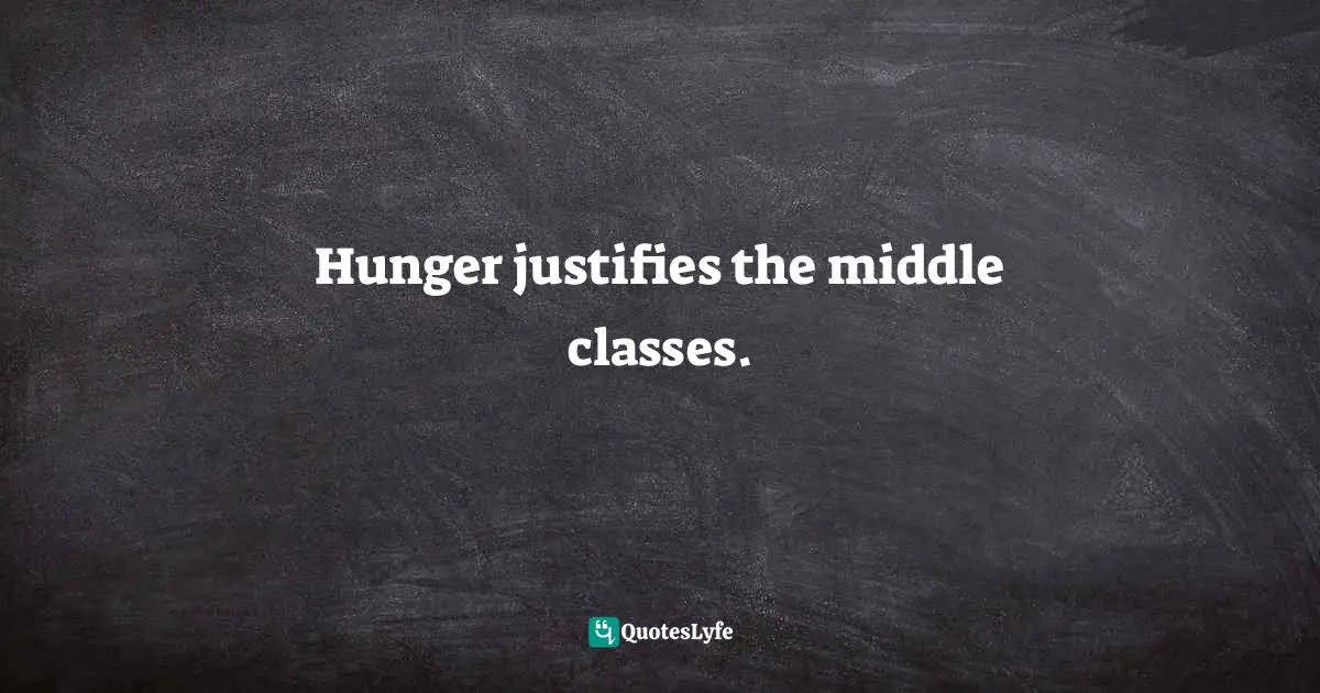 Hunger justifies the middle classes.