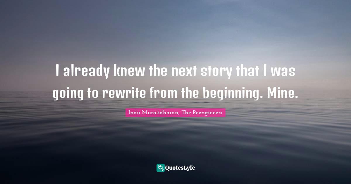 Indu Muralidharan, The Reengineers Quotes: "I already knew the next story that I was going to rewrite from the beginning. Mine."