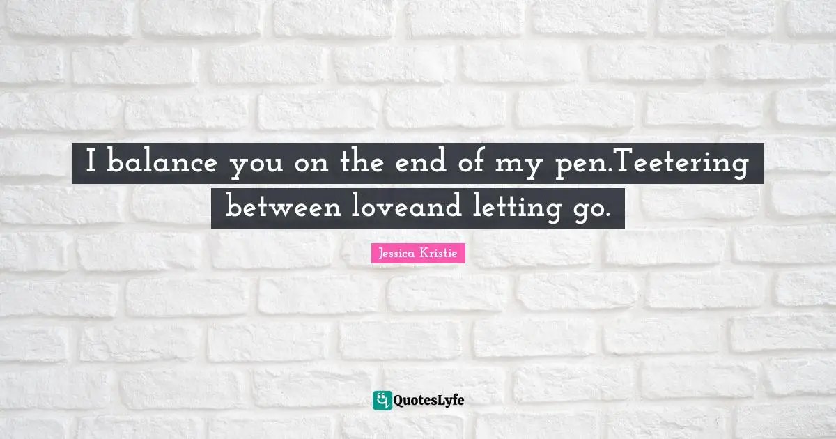 I balance you on the end of my pen.Teetering between loveand letting go.
