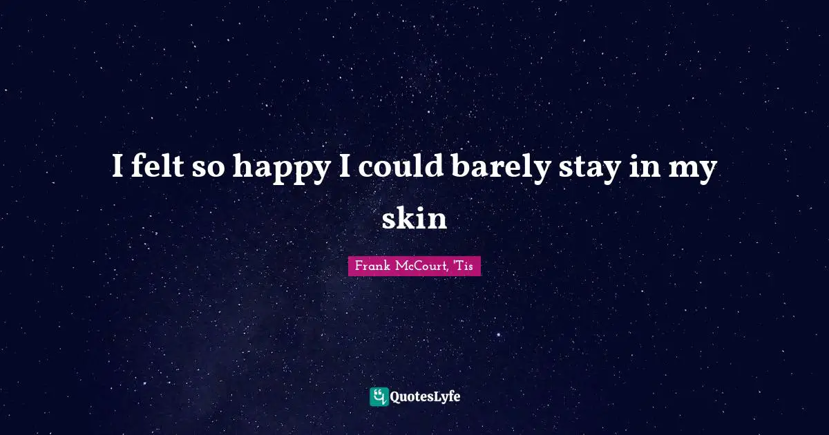 I felt so happy I could barely stay in my skin