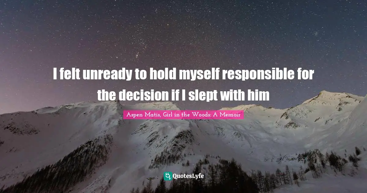 Aspen Matis, Girl In The Woods: A Memoir Quotes: "I felt unready to hold myself responsible for the decision if I slept with him"