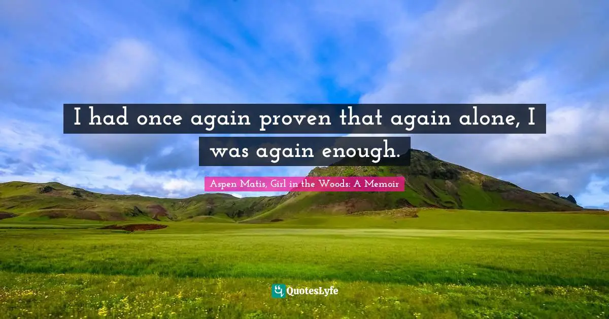 Aspen Matis, Girl In The Woods: A Memoir Quotes: "I had once again proven that again alone, I was again enough."