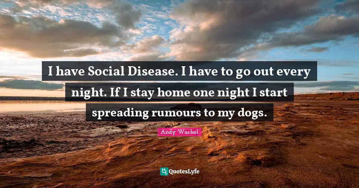I have Social Disease. I have to go out every night. If I stay home one night I start spreading rumours to my dogs.