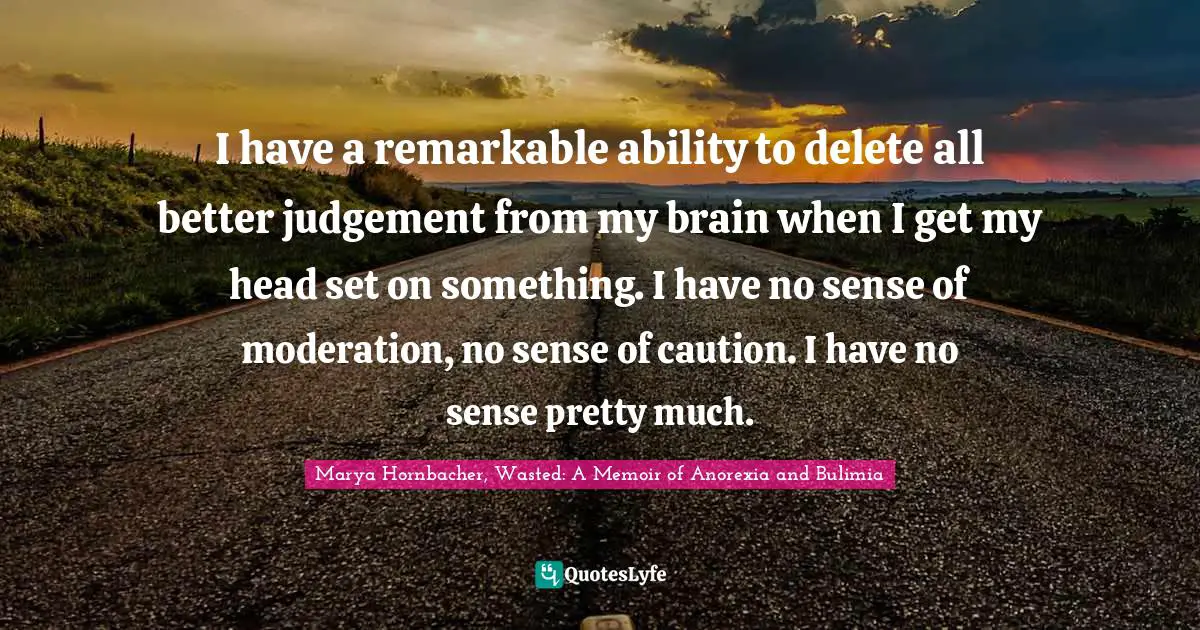 I have a remarkable ability to delete all better judgement from my brain when I get my head set on something. I have no sense of moderation, no sense of caution. I have no sense pretty much.