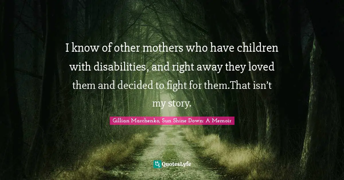 Shine Quotes: "I know of other mothers who have children with disabilities, and right away they loved them and decided to ﬁght for them.That isn’t my story."