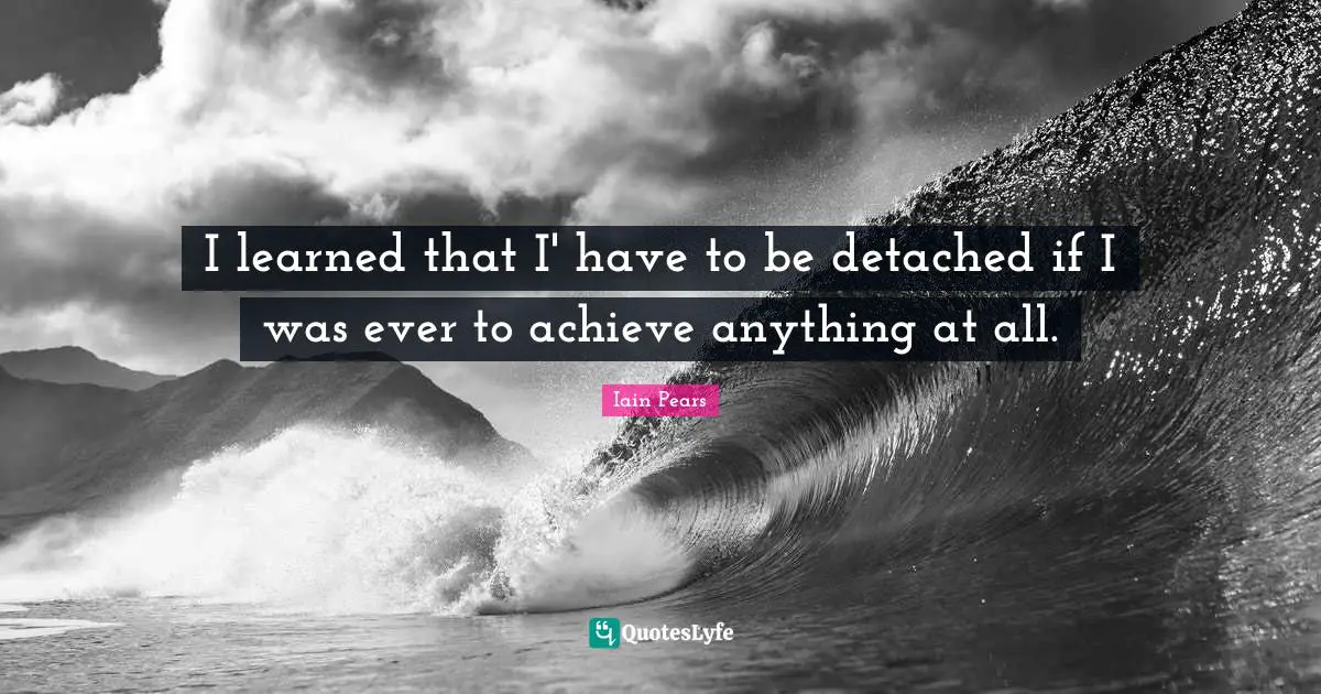 Reality Of Life Quotes: "I learned that I' have to be detached if I was ever to achieve anything at all."
