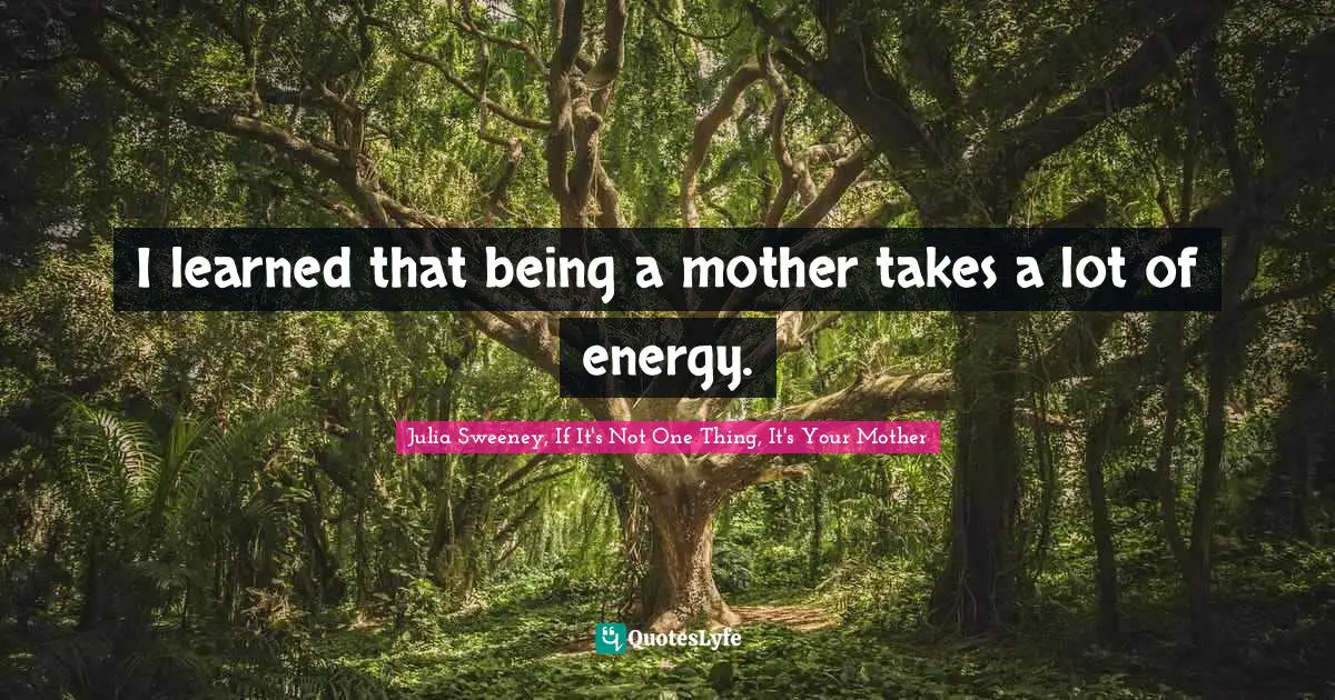 I learned that being a mother takes a lot of energy.