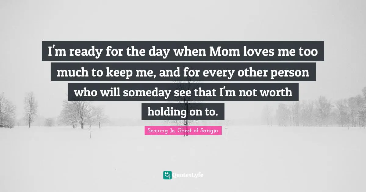 I'm ready for the day when Mom loves me too much to keep me, and for every other person who will someday see that I'm not worth holding on to.