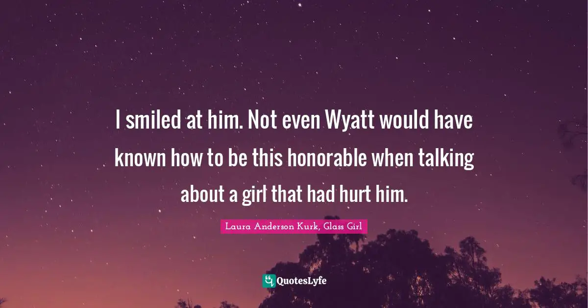 I smiled at him. Not even Wyatt would have known how to be this honorable when talking about a girl that had hurt him.