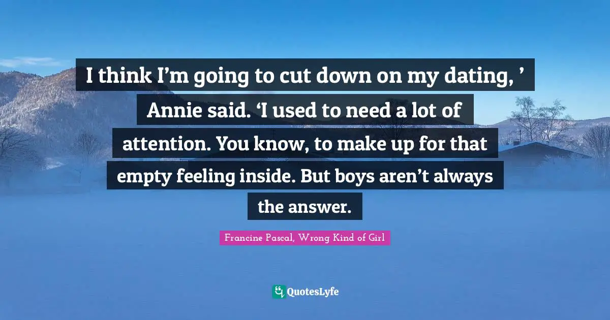 I think I’m going to cut down on my dating, ’ Annie said. ‘I used to need a lot of attention. You know, to make up for that empty feeling inside. But boys aren’t always the answer.